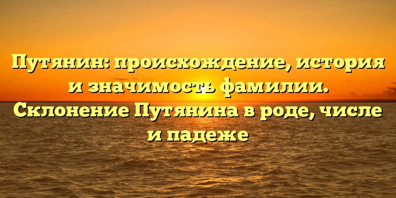 Путянин: происхождение, история и значимость фамилии. Склонение Путянина в роде, числе и падеже Путянин: происхождение, история и значимость фамилии. Склонение Путянина в роде, числе и падеже