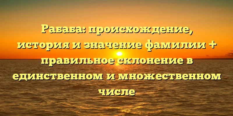 Рабаба: происхождение, история и значение фамилии + правильное склонение в единственном и множественном числе Рабаба: происхождение, история и значение фамилии + правильное склонение в единственном и множественном числе