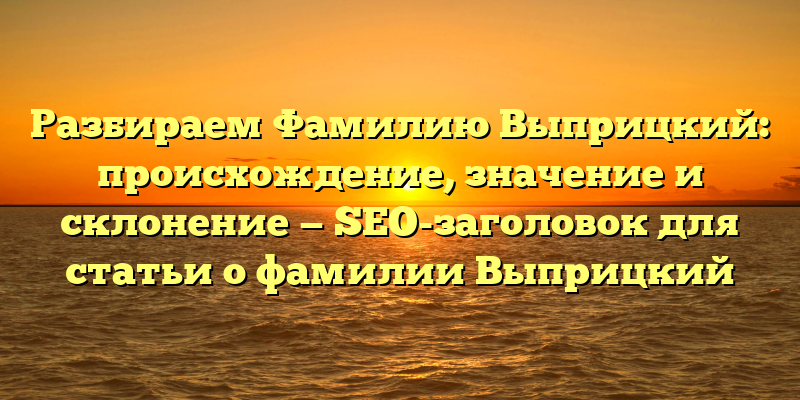 Разбираем Фамилию Выприцкий: происхождение, значение и склонение — SEO-заголовок для статьи о фамилии Выприцкий