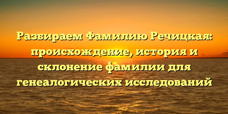 Разбираем Фамилию Речицкая: происхождение, история и склонение фамилии для генеалогических исследований Разбираем Фамилию Речицкая: происхождение, история и склонение фамилии для генеалогических исследований