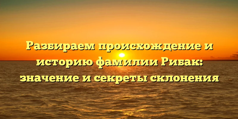 Разбираем происхождение и историю фамилии Рибак: значение и секреты склонения Разбираем происхождение и историю фамилии Рибак: значение и секреты склонения