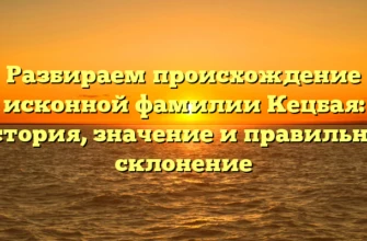 Разбираем происхождение исконной фамилии Кецбая: история, значение и правильное склонение Разбираем происхождение исконной фамилии Кецбая: история, значение и правильное склонение