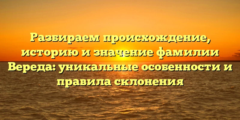 Разбираем происхождение, историю и значение фамилии Вереда: уникальные особенности и правила склонения Разбираем происхождение, историю и значение фамилии Вереда: уникальные особенности и правила склонения