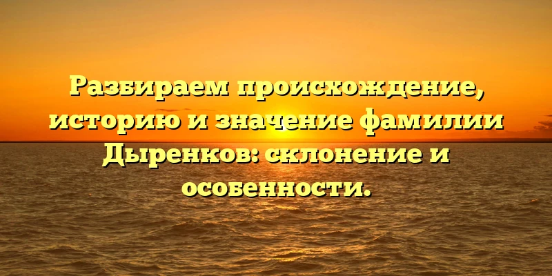 Разбираем происхождение, историю и значение фамилии Дыренков: склонение и особенности. Разбираем происхождение, историю и значение фамилии Дыренков: склонение и особенности.