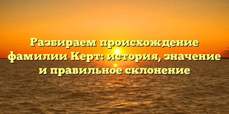 Разбираем происхождение фамилии Керт: история, значение и правильное склонение