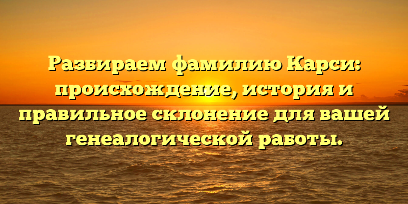 Разбираем фамилию Карси: происхождение, история и правильное склонение для вашей генеалогической работы.