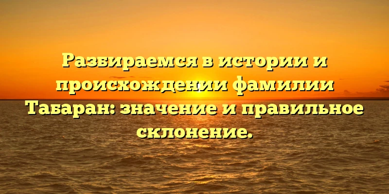 Разбираемся в истории и происхождении фамилии Табаран: значение и правильное склонение. Разбираемся в истории и происхождении фамилии Табаран: значение и правильное склонение.