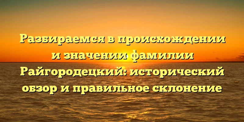 Разбираемся в происхождении и значении фамилии Райгородецкий: исторический обзор и правильное склонение Разбираемся в происхождении и значении фамилии Райгородецкий: исторический обзор и правильное склонение