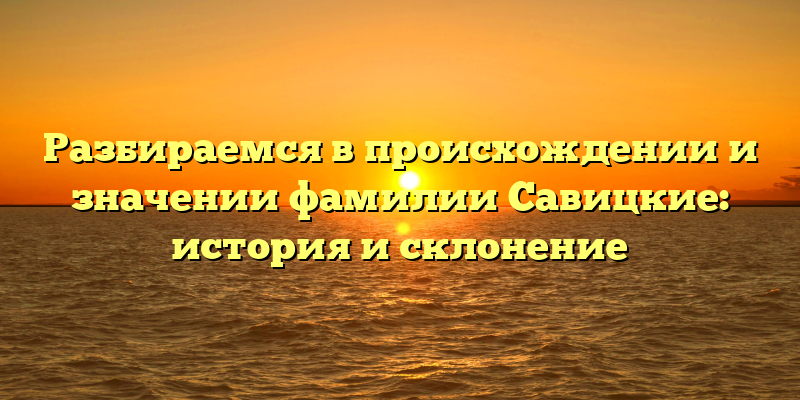 Разбираемся в происхождении и значении фамилии Савицкие: история и склонение