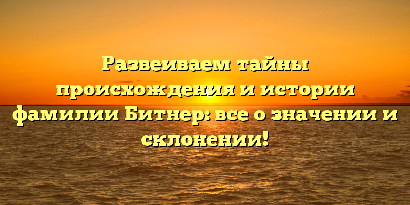 Развеиваем тайны происхождения и истории фамилии Битнер: все о значении и склонении!
