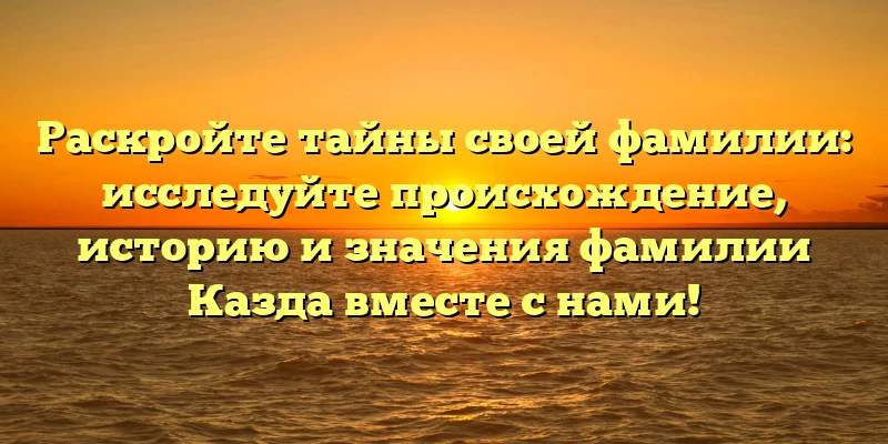Раскройте тайны своей фамилии: исследуйте происхождение, историю и значения фамилии Казда вместе с нами! Раскройте тайны своей фамилии: исследуйте происхождение, историю и значения фамилии Казда вместе с нами!