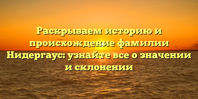 Раскрываем историю и происхождение фамилии Нидергаус: узнайте все о значении и склонении
