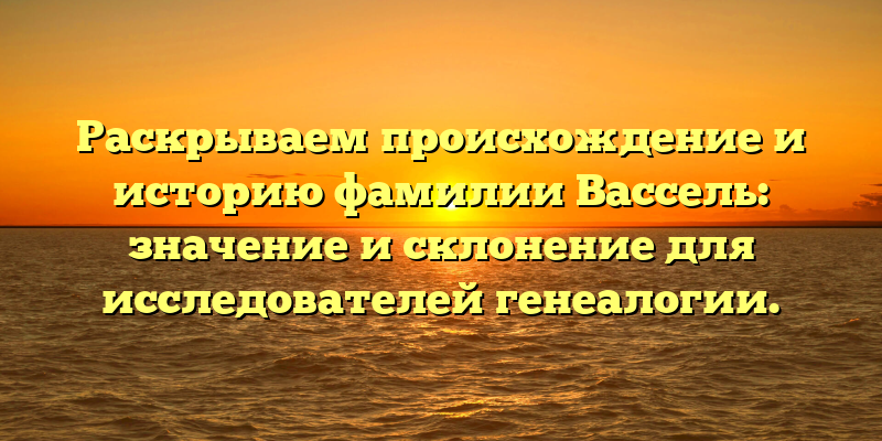 Раскрываем происхождение и историю фамилии Вассель: значение и склонение для исследователей генеалогии.