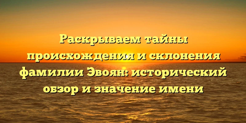 Раскрываем тайны происхождения и склонения фамилии Эвоян: исторический обзор и значение имени Раскрываем тайны происхождения и склонения фамилии Эвоян: исторический обзор и значение имени