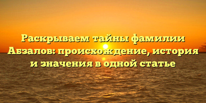 Раскрываем тайны фамилии Абзалов: происхождение, история и значения в одной статье