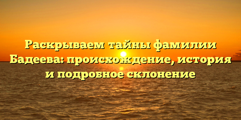 Раскрываем тайны фамилии Бадеева: происхождение, история и подробное склонение