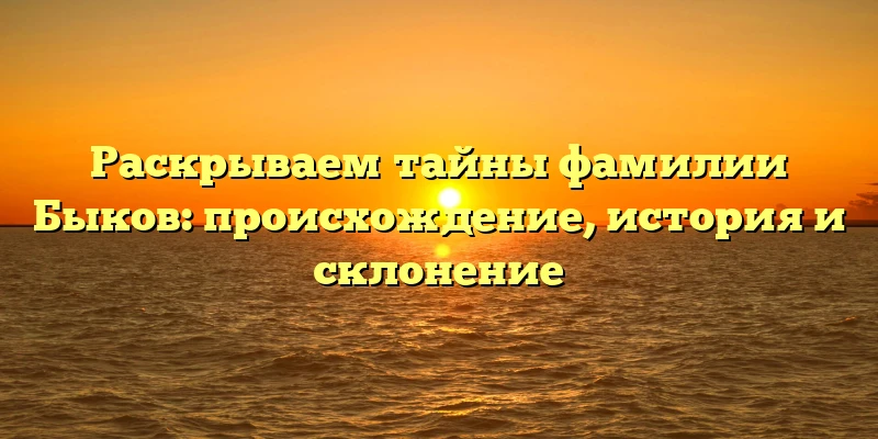 Раскрываем тайны фамилии Быков: происхождение, история и склонение Раскрываем тайны фамилии Быков: происхождение, история и склонение