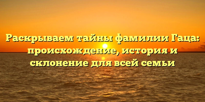 Раскрываем тайны фамилии Гаца: происхождение, история и склонение для всей семьи Раскрываем тайны фамилии Гаца: происхождение, история и склонение для всей семьи