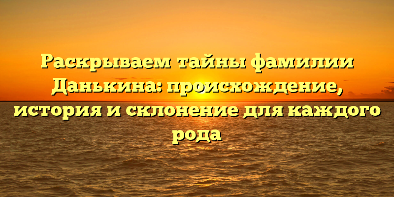 Раскрываем тайны фамилии Данькина: происхождение, история и склонение для каждого рода