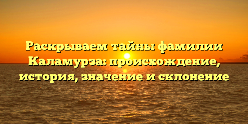 Раскрываем тайны фамилии Каламурза: происхождение, история, значение и склонение