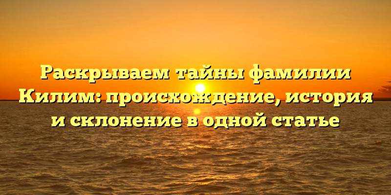 Раскрываем тайны фамилии Килим: происхождение, история и склонение в одной статье