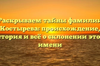 Раскрываем тайны фамилии Костырева: происхождение, история и всё о склонении этого имени Раскрываем тайны фамилии Костырева: происхождение, история и всё о склонении этого имени