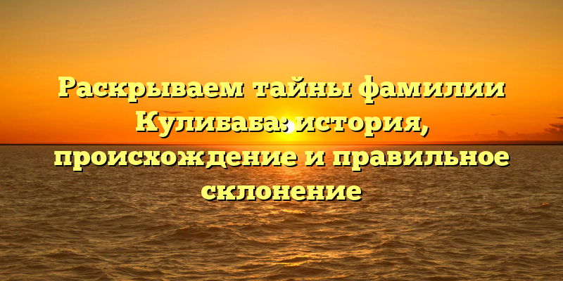 Раскрываем тайны фамилии Кулибаба: история, происхождение и правильное склонение