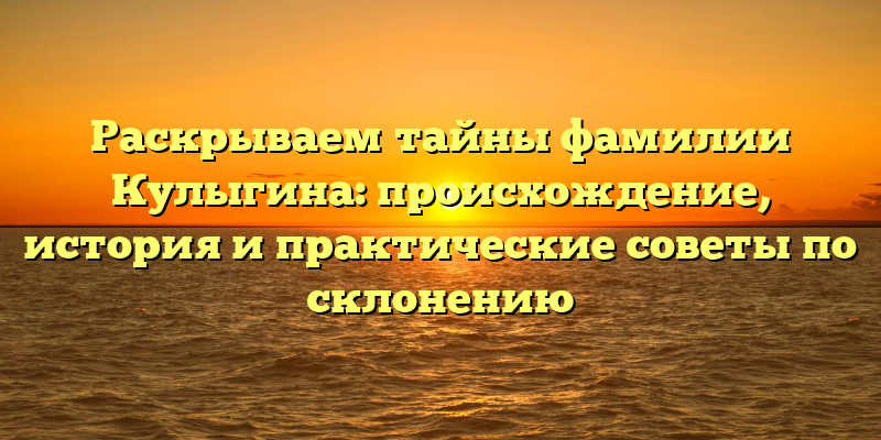 Раскрываем тайны фамилии Кулыгина: происхождение, история и практические советы по склонению