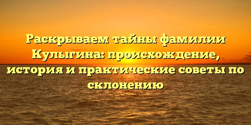 Раскрываем тайны фамилии Кулыгина: происхождение, история и практические советы по склонению Раскрываем тайны фамилии Кулыгина: происхождение, история и практические советы по склонению