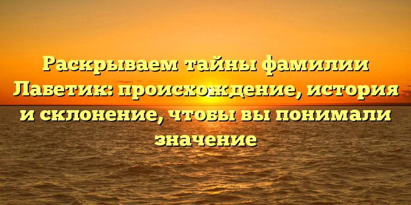 Раскрываем тайны фамилии Лабетик: происхождение, история и склонение, чтобы вы понимали значение