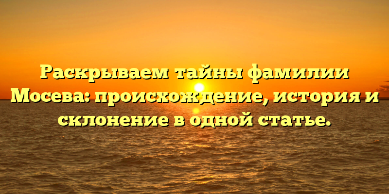 Раскрываем тайны фамилии Мосева: происхождение, история и склонение в одной статье.