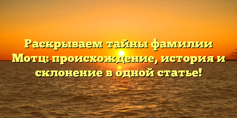 Раскрываем тайны фамилии Мотц: происхождение, история и склонение в одной статье!