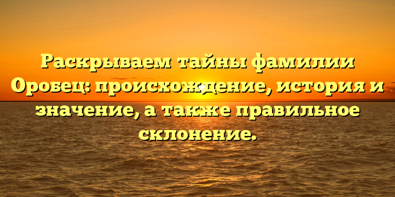 Раскрываем тайны фамилии Оробец: происхождение, история и значение, а также правильное склонение.