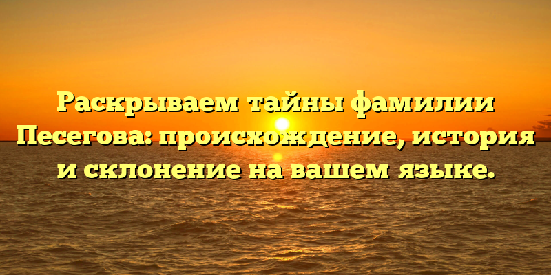 Раскрываем тайны фамилии Песегова: происхождение, история и склонение на вашем языке.