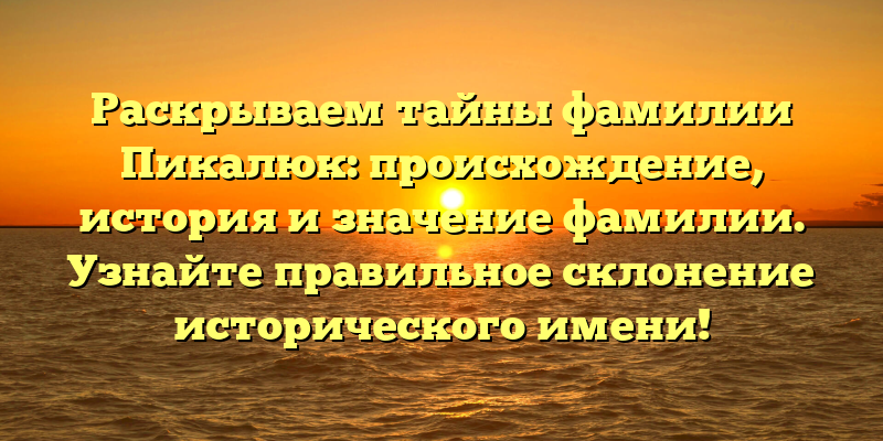 Раскрываем тайны фамилии Пикалюк: происхождение, история и значение фамилии. Узнайте правильное склонение исторического имени!