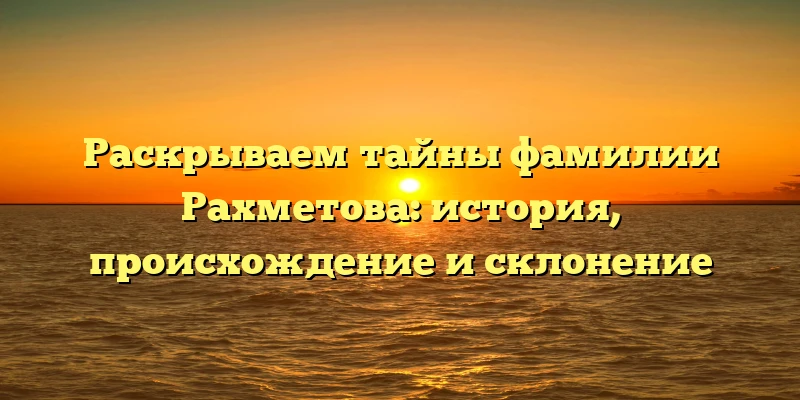 Раскрываем тайны фамилии Рахметова: история, происхождение и склонение Раскрываем тайны фамилии Рахметова: история, происхождение и склонение