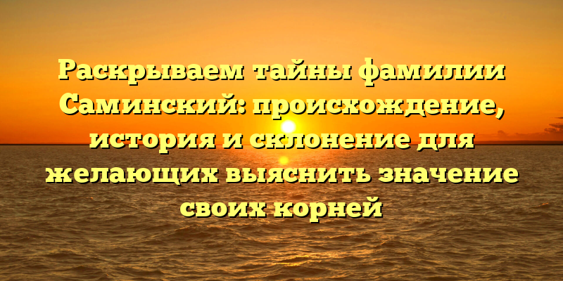 Раскрываем тайны фамилии Саминский: происхождение, история и склонение для желающих выяснить значение своих корней