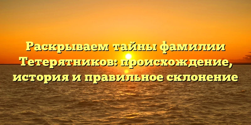 Раскрываем тайны фамилии Тетерятников: происхождение, история и правильное склонение
