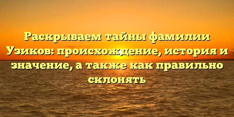 Раскрываем тайны фамилии Узиков: происхождение, история и значение, а также как правильно склонять Раскрываем тайны фамилии Узиков: происхождение, история и значение, а также как правильно склонять