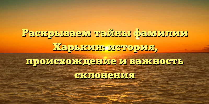 Раскрываем тайны фамилии Харькин: история, происхождение и важность склонения Раскрываем тайны фамилии Харькин: история, происхождение и важность склонения
