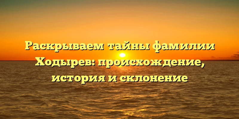 Раскрываем тайны фамилии Ходырев: происхождение, история и склонение Раскрываем тайны фамилии Ходырев: происхождение, история и склонение
