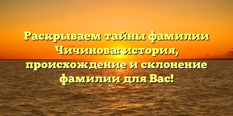 Раскрываем тайны фамилии Чичинова: история, происхождение и склонение фамилии для Вас! Раскрываем тайны фамилии Чичинова: история, происхождение и склонение фамилии для Вас!