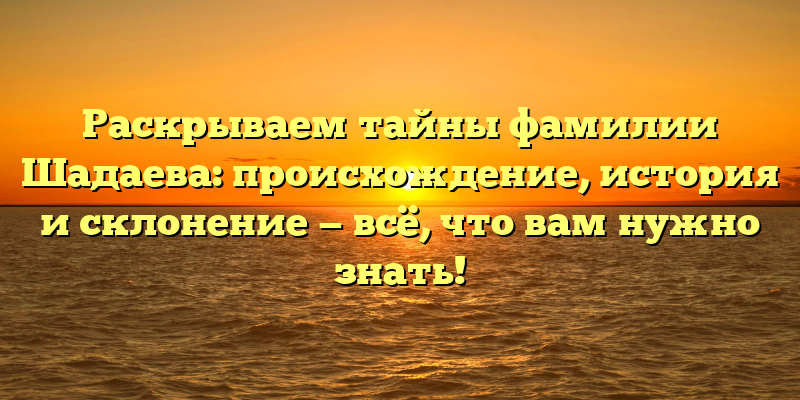 Раскрываем тайны фамилии Шадаева: происхождение, история и склонение — всё, что вам нужно знать!
