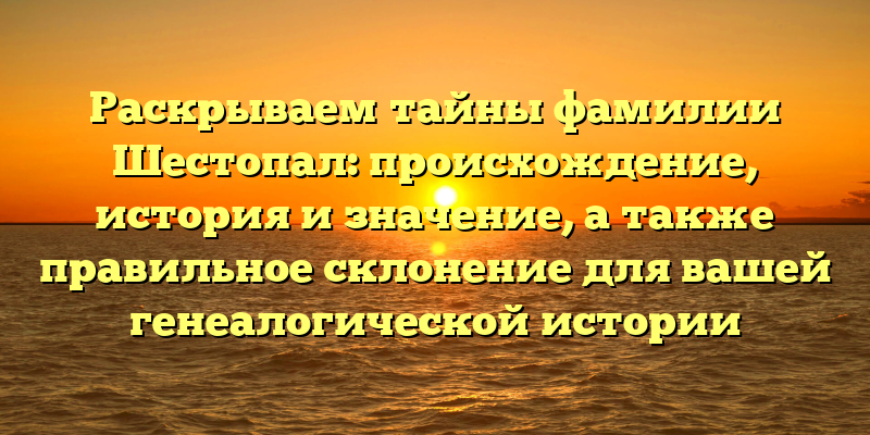Раскрываем тайны фамилии Шестопал: происхождение, история и значение, а также правильное склонение для вашей генеалогической истории