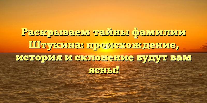 Раскрываем тайны фамилии Штукина: происхождение, история и склонение будут вам ясны!