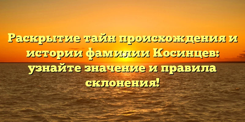 Раскрытие тайн происхождения и истории фамилии Косинцев: узнайте значение и правила склонения! Раскрытие тайн происхождения и истории фамилии Косинцев: узнайте значение и правила склонения!