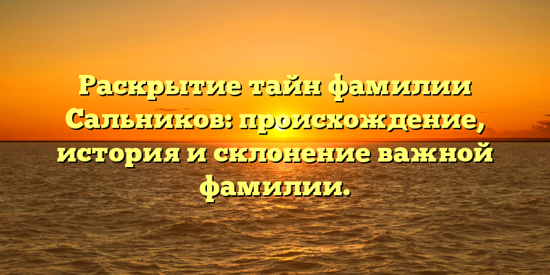 Раскрытие тайн фамилии Сальников: происхождение, история и склонение важной фамилии.