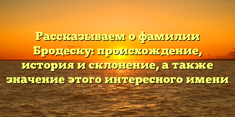 Рассказываем о фамилии Бродеску: происхождение, история и склонение, а также значение этого интересного имени