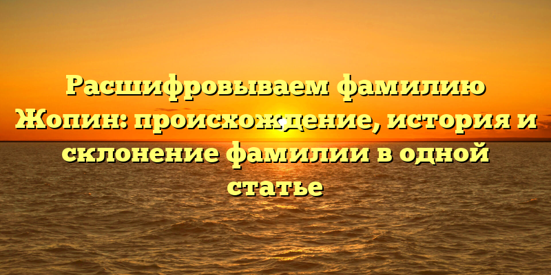 Расшифровываем фамилию Жопин: происхождение, история и склонение фамилии в одной статье