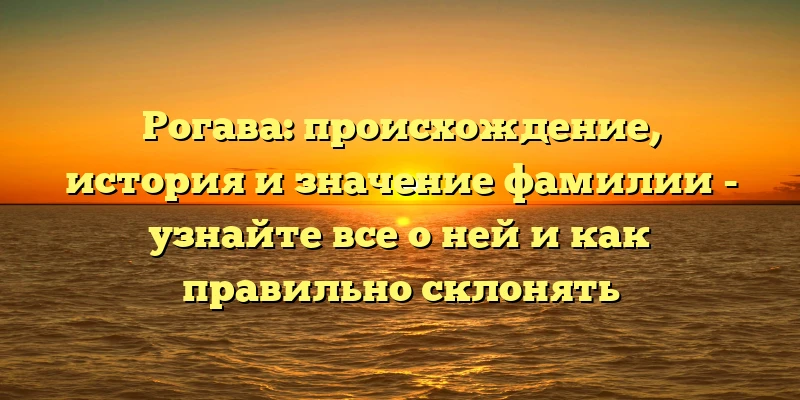 Рогава: происхождение, история и значение фамилии - узнайте все о ней и как правильно склонять Рогава: происхождение, история и значение фамилии - узнайте все о ней и как правильно склонять